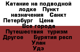 Катание на подводной лодке › Пункт назначения ­ Санкт-Петербург › Цена ­ 5 000 - Все города Путешествия, туризм » Другое   . Бурятия респ.,Улан-Удэ г.